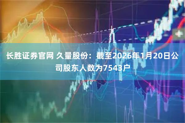 长胜证券官网 久量股份：截至2026年1月20日公司股东人数为7543户