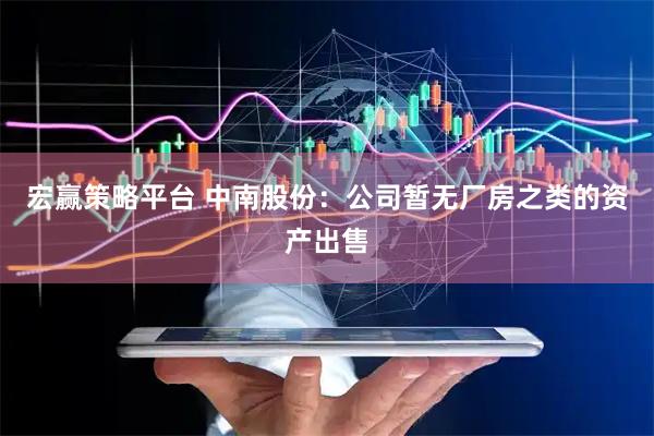 宏赢策略平台 中南股份：公司暂无厂房之类的资产出售