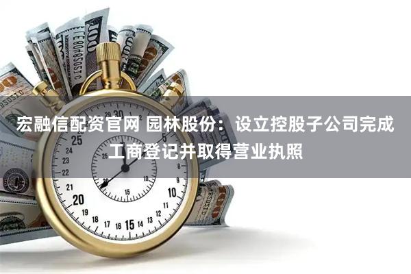 宏融信配资官网 园林股份：设立控股子公司完成工商登记并取得营业执照