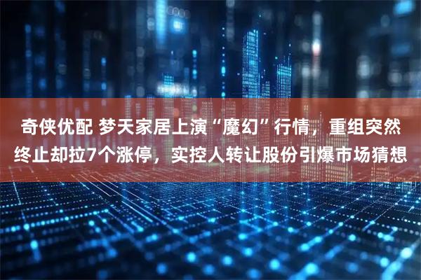 奇侠优配 梦天家居上演“魔幻”行情，重组突然终止却拉7个涨停，实控人转让股份引爆市场猜想